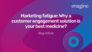 Marketing Fatigue: Why a Customer Engagement Solution is your Best Medicine